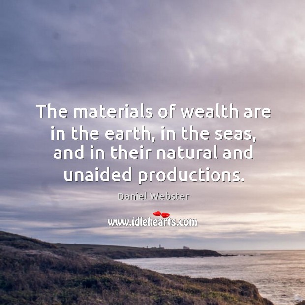 The materials of wealth are in the earth, in the seas, and in their natural and unaided productions. Daniel Webster Picture Quote