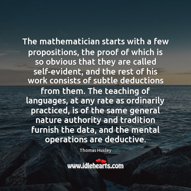 The mathematician starts with a few propositions, the proof of which is Thomas Huxley Picture Quote