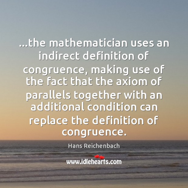 …the mathematician uses an indirect definition of congruence, making use of the Hans Reichenbach Picture Quote