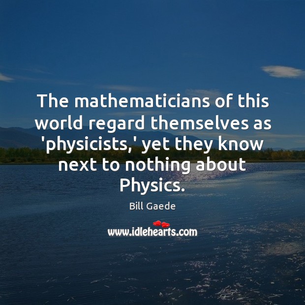 The mathematicians of this world regard themselves as ‘physicists,’ yet they Image