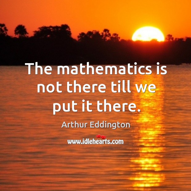 The mathematics is not there till we put it there. Arthur Eddington Picture Quote