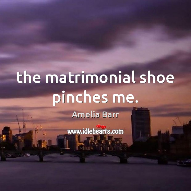 The matrimonial shoe pinches me. Amelia Barr Picture Quote