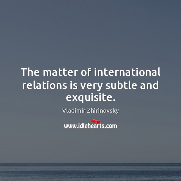 The matter of international relations is very subtle and exquisite. Vladimir Zhirinovsky Picture Quote