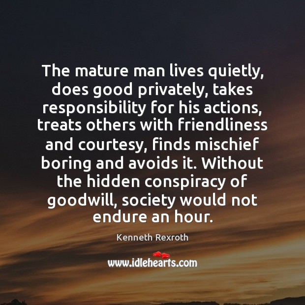 The mature man lives quietly, does good privately, takes responsibility for his Kenneth Rexroth Picture Quote