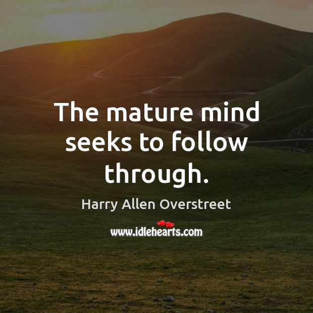 The mature mind seeks to follow through. Harry Allen Overstreet Picture Quote