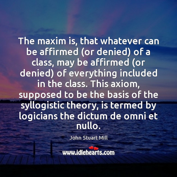 The maxim is, that whatever can be affirmed (or denied) of a John Stuart Mill Picture Quote