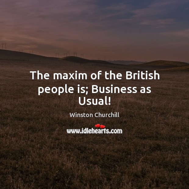 The maxim of the British people is; Business as Usual! Winston Churchill Picture Quote
