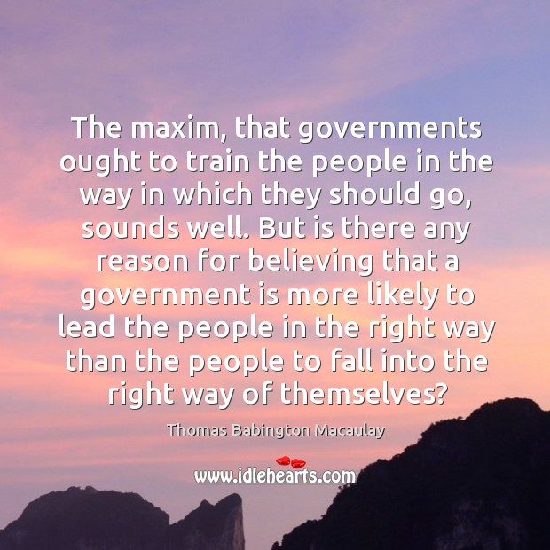 The maxim, that governments ought to train the people in the way in which they should go Thomas Babington Macaulay Picture Quote