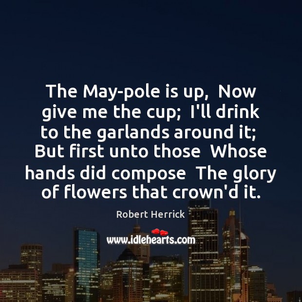 The May-pole is up,  Now give me the cup;  I’ll drink to Robert Herrick Picture Quote