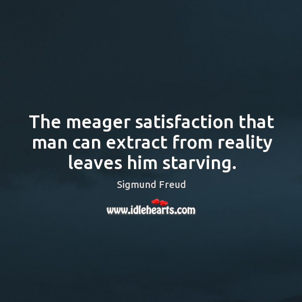The meager satisfaction that man can extract from reality leaves him starving. Sigmund Freud Picture Quote