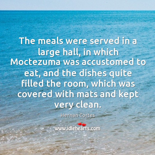 The meals were served in a large hall, in which moctezuma was accustomed to eat Hernan Cortes Picture Quote