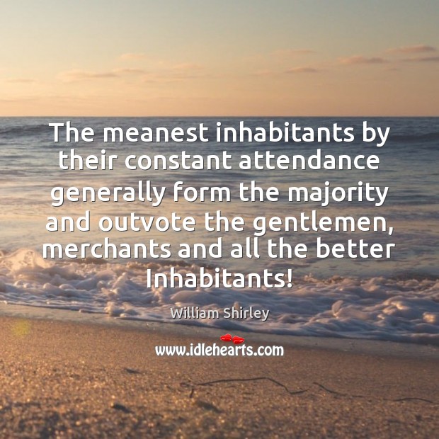 The meanest inhabitants by their constant attendance generally form the majority and William Shirley Picture Quote