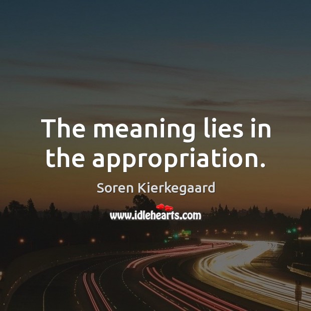 The meaning lies in the appropriation. Soren Kierkegaard Picture Quote