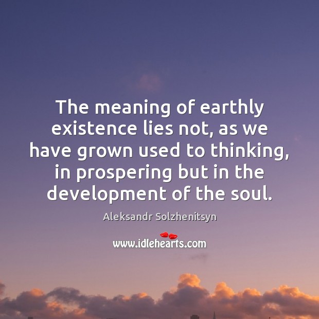 The meaning of earthly existence lies not, as we have grown used Aleksandr Solzhenitsyn Picture Quote