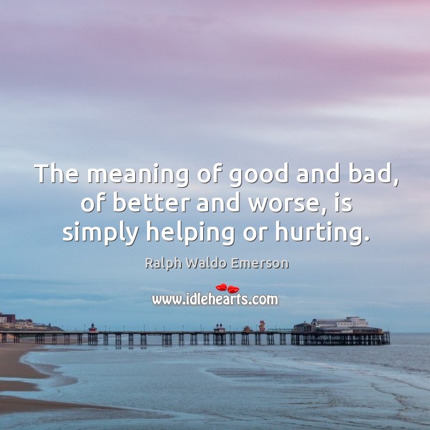 The meaning of good and bad, of better and worse, is simply helping or hurting. Ralph Waldo Emerson Picture Quote