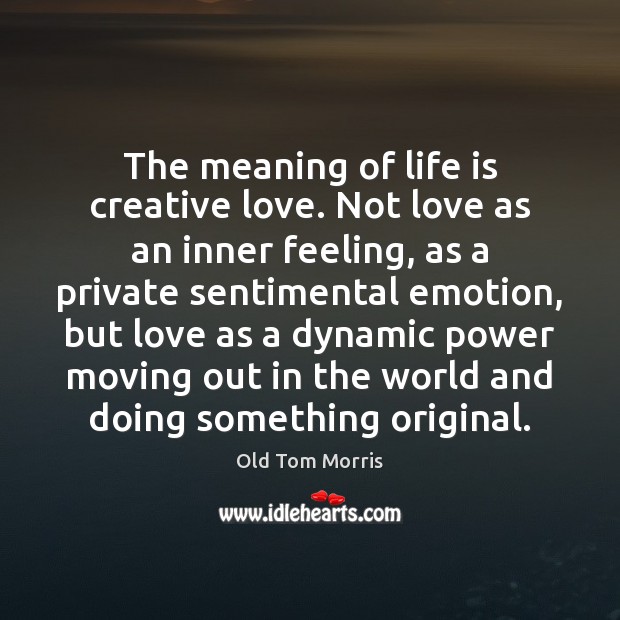 The meaning of life is creative love. Not love as an inner Old Tom Morris Picture Quote
