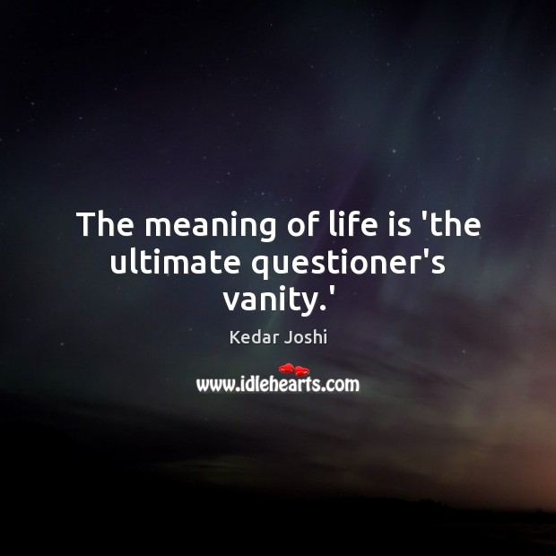 The meaning of life is ‘the ultimate questioner’s vanity.’ Kedar Joshi Picture Quote