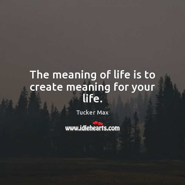 The meaning of life is to create meaning for your life. Tucker Max Picture Quote