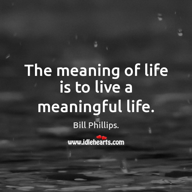 The meaning of life is to live a meaningful life. Bill Phillips. Picture Quote