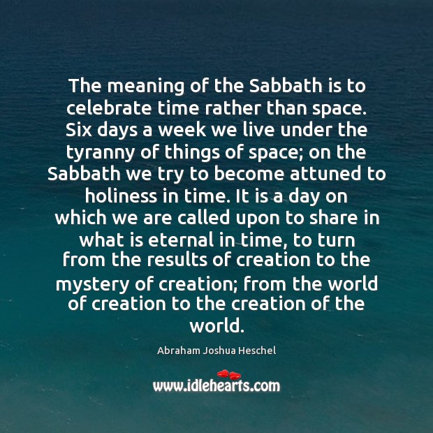 The meaning of the Sabbath is to celebrate time rather than space. Abraham Joshua Heschel Picture Quote