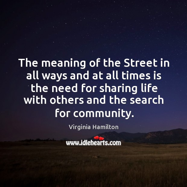 The meaning of the street in all ways and at all times is the need for sharing life.. Virginia Hamilton Picture Quote