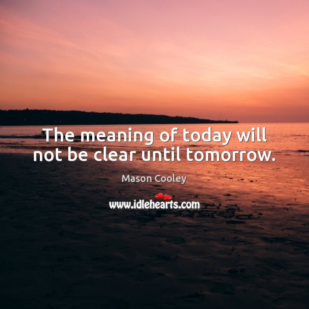 The meaning of today will not be clear until tomorrow. Image