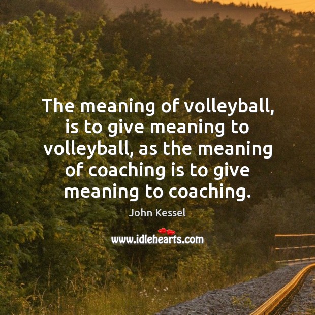 The meaning of volleyball, is to give meaning to volleyball, as the John Kessel Picture Quote