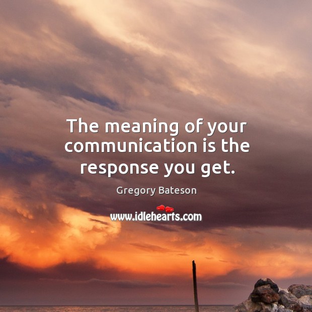The meaning of your communication is the response you get. Gregory Bateson Picture Quote