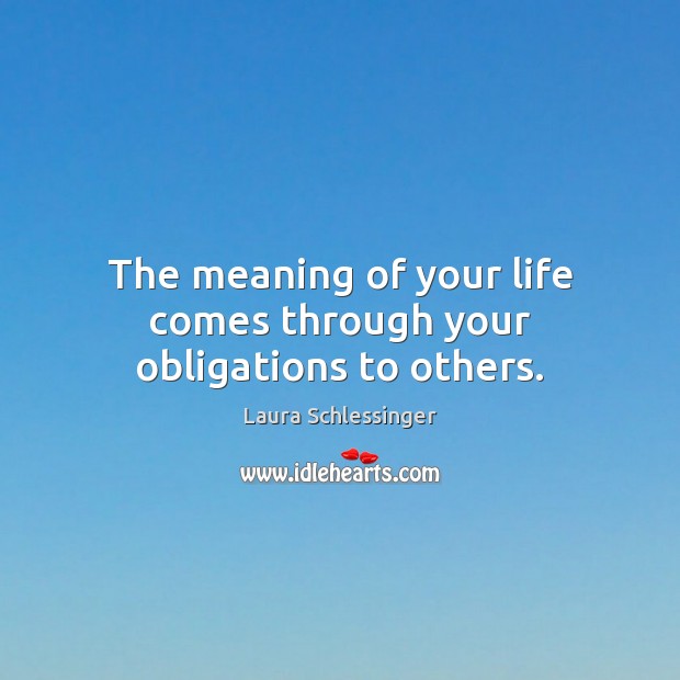 The meaning of your life comes through your obligations to others. Laura Schlessinger Picture Quote