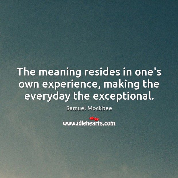 The meaning resides in one’s own experience, making the everyday the exceptional. Image