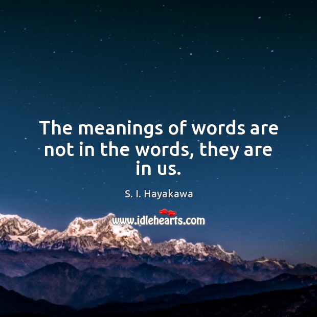 The meanings of words are not in the words, they are in us. S. I. Hayakawa Picture Quote