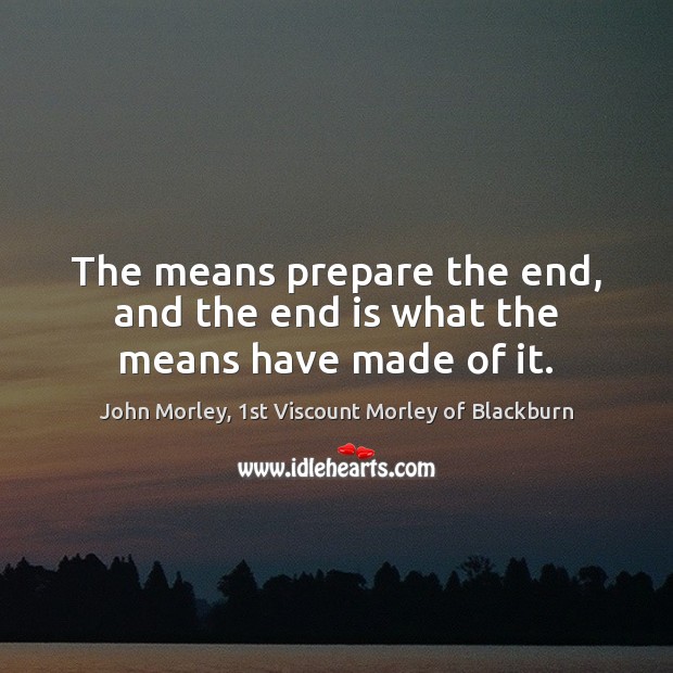 The means prepare the end, and the end is what the means have made of it. John Morley, 1st Viscount Morley of Blackburn Picture Quote