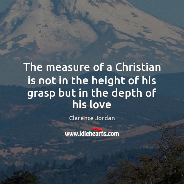 The measure of a Christian is not in the height of his grasp but in the depth of his love Clarence Jordan Picture Quote