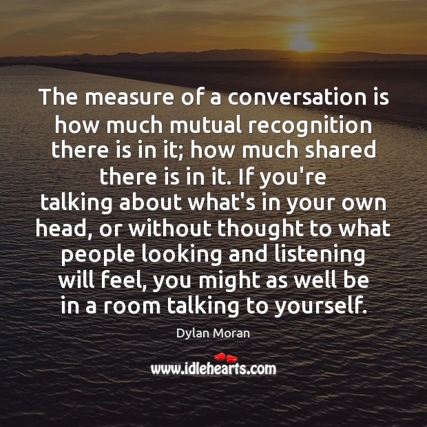 The measure of a conversation is how much mutual recognition there is Image