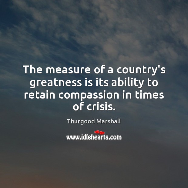The measure of a country’s greatness is its ability to retain compassion Thurgood Marshall Picture Quote