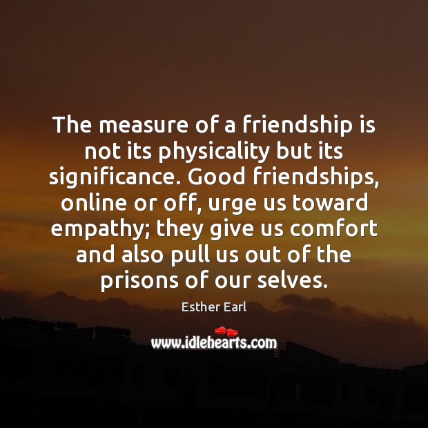 The measure of a friendship is not its physicality but its significance. Esther Earl Picture Quote
