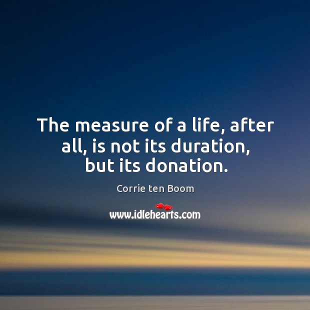 The measure of a life, after all, is not its duration, but its donation. Corrie ten Boom Picture Quote