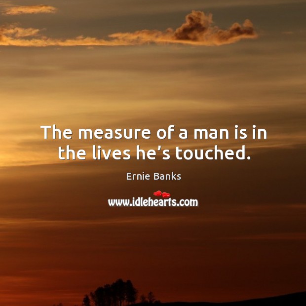 The measure of a man is in the lives he’s touched. Ernie Banks Picture Quote