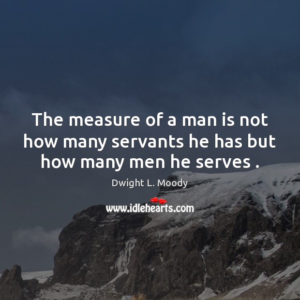 The measure of a man is not how many servants he has but how many men he serves . Dwight L. Moody Picture Quote