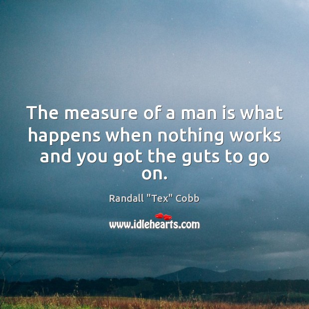 The measure of a man is what happens when nothing works and you got the guts to go on. Randall “Tex” Cobb Picture Quote