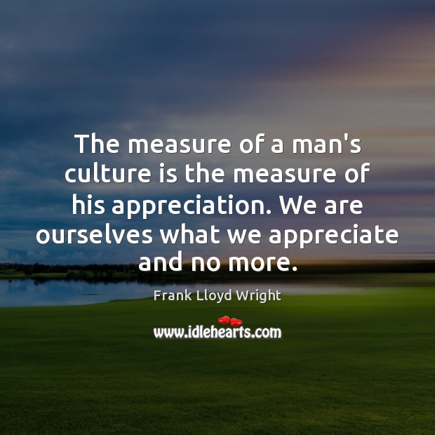 The measure of a man’s culture is the measure of his appreciation. Frank Lloyd Wright Picture Quote