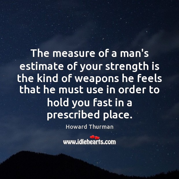 The measure of a man’s estimate of your strength is the kind Howard Thurman Picture Quote