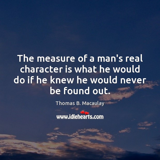 The measure of a man’s real character is what he would do Thomas B. Macaulay Picture Quote