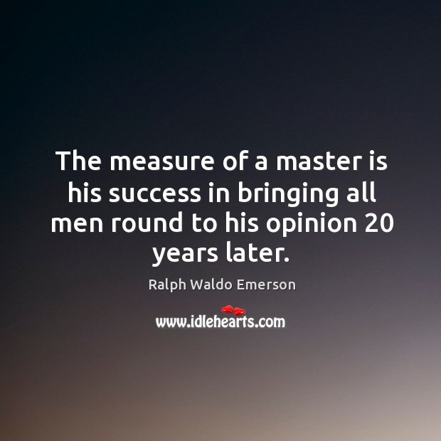 The measure of a master is his success in bringing all men round to his opinion 20 years later. Ralph Waldo Emerson Picture Quote