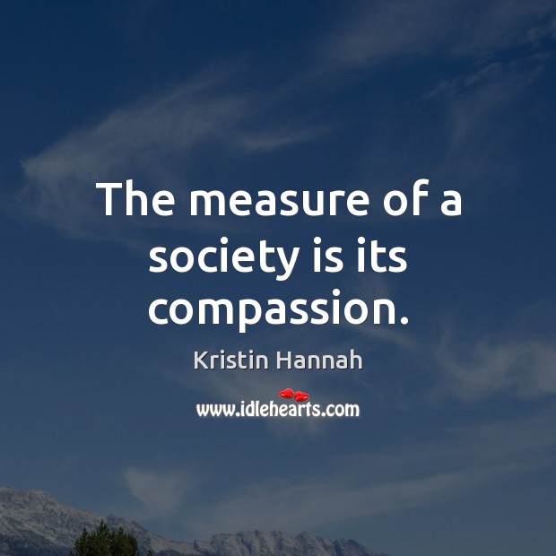 The measure of a society is its compassion. Kristin Hannah Picture Quote