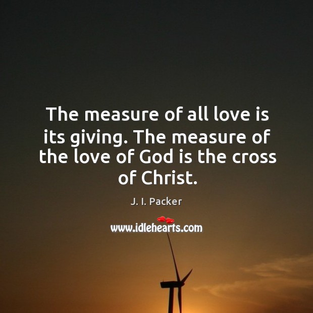 The measure of all love is its giving. The measure of the J. I. Packer Picture Quote