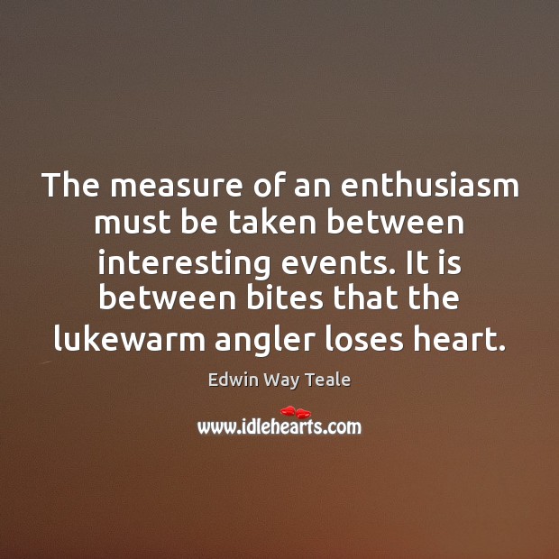 The measure of an enthusiasm must be taken between interesting events. It Edwin Way Teale Picture Quote