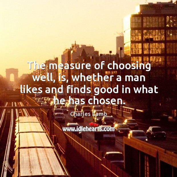 The measure of choosing well, is, whether a man likes and finds good in what he has chosen. Charles Lamb Picture Quote