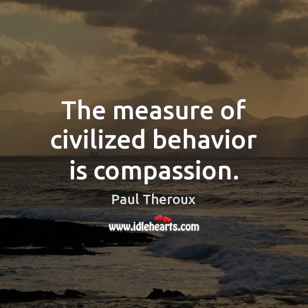 The measure of civilized behavior is compassion. Paul Theroux Picture Quote