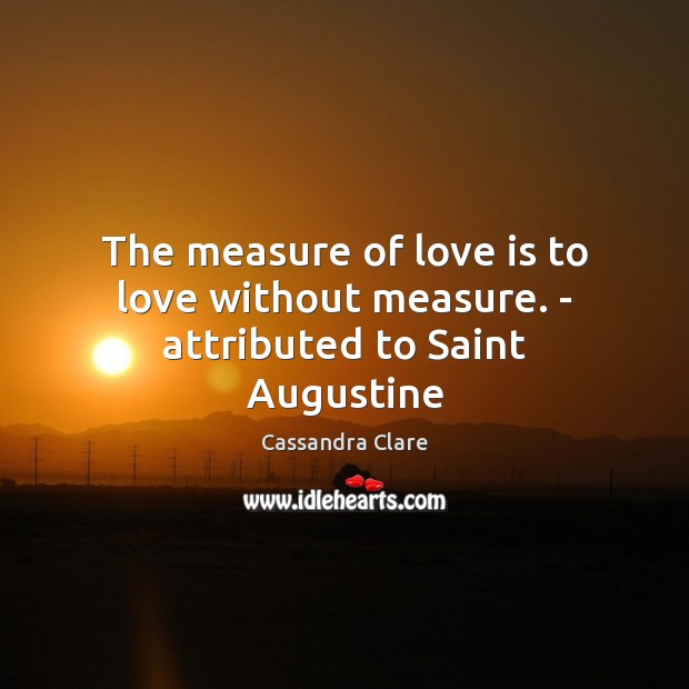 The measure of love is to love without measure. – attributed to Saint Augustine Image